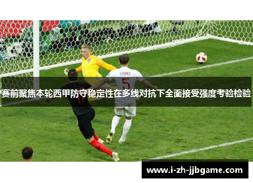 赛前聚焦本轮西甲防守稳定性在多线对抗下全面接受强度考验检验 赛前聚焦本轮西甲防守稳定性在多线对抗下全面接受强度考验检验