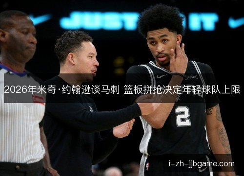 2026年米奇·约翰逊谈马刺 篮板拼抢决定年轻球队上限